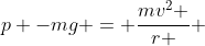 p -mg = \frac{mv^2 }{r } 
