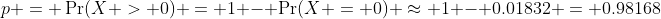 p = \Pr(X > 0) = 1 - \Pr(X = 0) \approx 1 - 0.01832 = 0.98168