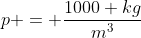 p = \frac{1000 kg}{m^3}