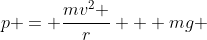 p = \frac{mv^2 }{r} + mg 