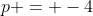 p = -4