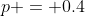 p = 0.4