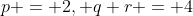 p = 2, q+r = 4