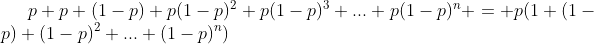 p+p (1-p)+p(1-p)^2+p(1-p)^3+...+p(1-p)^n = p(1+(1-p)+(1-p)^2+...+(1-p)^n)