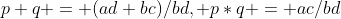 p+q = (ad+bc)/bd, p*q = ac/bd