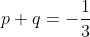p+q=-\frac{1}{3}