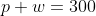 p+w=300