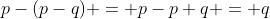 p-(p-q) = p-p+q = q