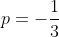 p=-\frac{1}{3}