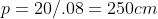 p=20/.08=250cm