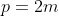 p=2m