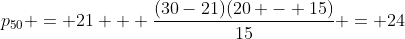 p_{50} = 21 + \frac{(30-21)(20 - 15)}{15} = 24