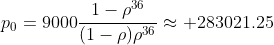 p_0=9000\frac{1-\rho^{36}}{(1-\rho)\rho^{36}}\approx 283021.25