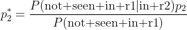 p_2^*=\frac{P({\text{not seen in r1}}|{\text{in r2}})p_2}{P(\text{not seen in r1})}