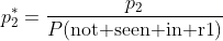 p_2^*=\frac{p_2}{P(\text{not seen in r1})}