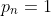 p_n=1