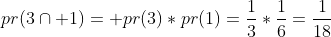 pr(3\cap 1)= pr(3)*pr(1)=\frac{1}{3}*\frac{1}{6}=\frac{1}{18}