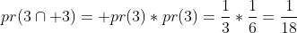 pr(3\cap 3)= pr(3)*pr(3)=\frac{1}{3}*\frac{1}{6}=\frac{1}{18}