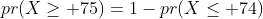 pr(X\geq 75)=1-pr(X\leq 74)