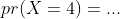 pr(X=4)=...