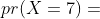 pr(X=7)=