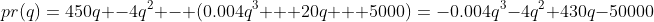 pr(q)=450q -4q^2 - (0.004q^3 + 20q + 5000)=-0.004q^3-4q^2+430q-50000