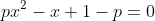 px^2-x+1-p=0
