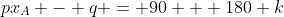 px_A - q = 90 + 180 k