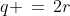 q \,=\,2r