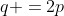 q =2p