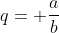 q= \frac{a}{b}