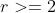 r>=2
