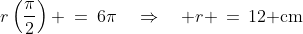 r\left(\frac{\pi}{2}\right) \:=\:6\pi\quad\Rightarrow\quad r \,=\,12\text{ cm}