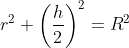 r^{2}+\left(\frac{h}{2}\right)^{2}=R^{2}