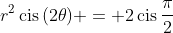 r^2\,\textrm{cis}\,(2\theta) = 2\,\textrm{cis}\,\frac{\pi}{2}