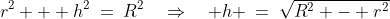 r^2 + h^2\:=\:R^2\quad\Rightarrow\quad h \:=\:\sqrt{R^2 - r^2}