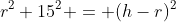 r^2+15^2 = (h-r)^2