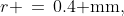 r \,=\,0.4\text{ mm,}