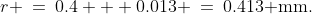 r \:=\:0.4 + 0.013 \:=\:0.413\text{ mm.}