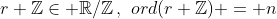 r+\mathbb{Z}\in \mathbb{R}/\mathbb{Z}\,,\,\,ord(r+\mathbb{Z}) = n