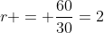 r = \dfrac{60}{30}=2