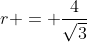 r = \frac{4}{\sqrt{3}}