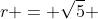 r = \sqrt{5} 