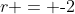 r = \text{-}2