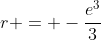 r = -\dfrac{e^3}3