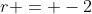 r = -2