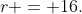 r = 16.