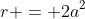 r = 2a^2