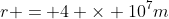 r = 4 \times 10^7m