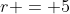 r = 5
